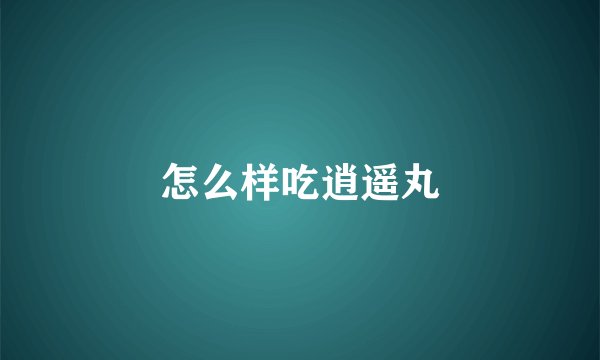 怎么样吃逍遥丸
