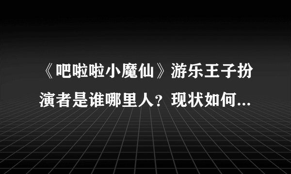 《吧啦啦小魔仙》游乐王子扮演者是谁哪里人？现状如何？口音来源是哪里？