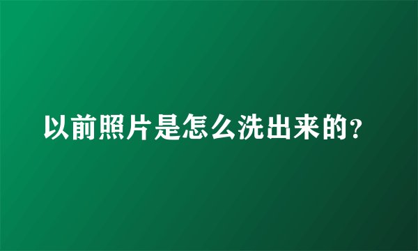 以前照片是怎么洗出来的？