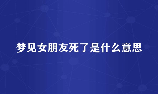 梦见女朋友死了是什么意思