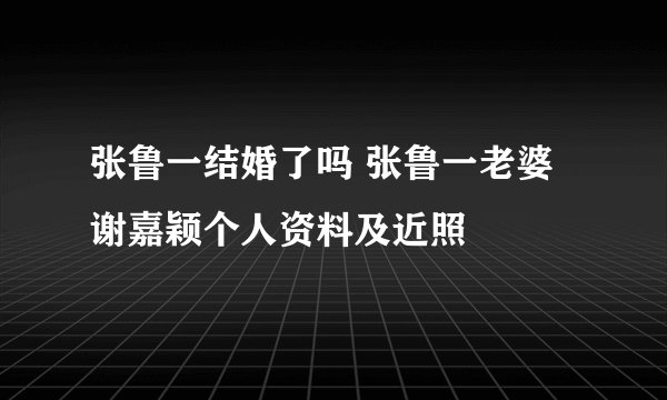 张鲁一结婚了吗 张鲁一老婆谢嘉颖个人资料及近照