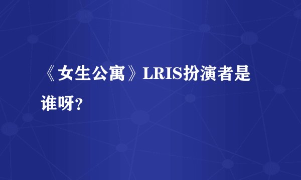 《女生公寓》LRIS扮演者是谁呀？
