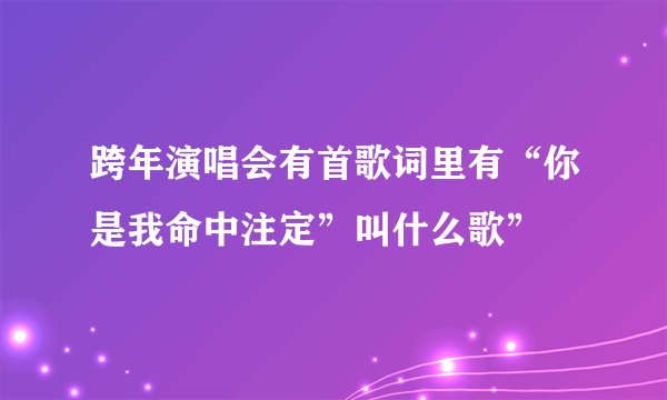 跨年演唱会有首歌词里有“你是我命中注定”叫什么歌”