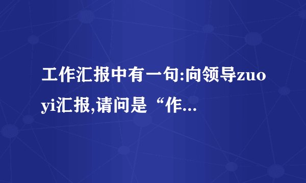 工作汇报中有一句:向领导zuoyi汇报,请问是“作以”还是“作一”？