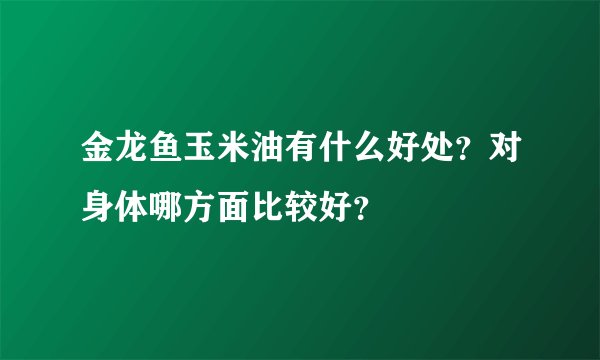 金龙鱼玉米油有什么好处？对身体哪方面比较好？