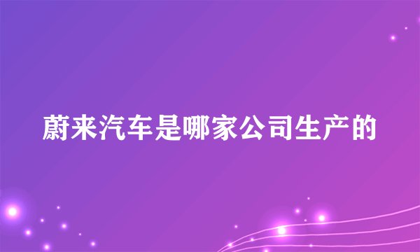 蔚来汽车是哪家公司生产的