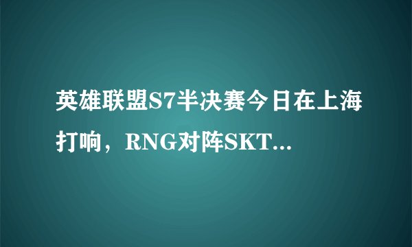 英雄联盟S7半决赛今日在上海打响，RNG对阵SKT，UZI能圆梦吗？