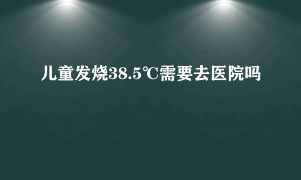儿童发烧38.5℃需要去医院吗