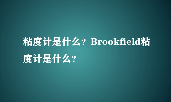 粘度计是什么？Brookfield粘度计是什么？