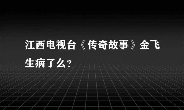 江西电视台《传奇故事》金飞生病了么？