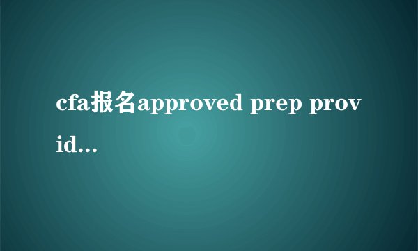cfa报名approved prep provider program的，这是什么意思