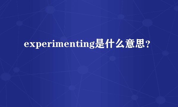 experimenting是什么意思？