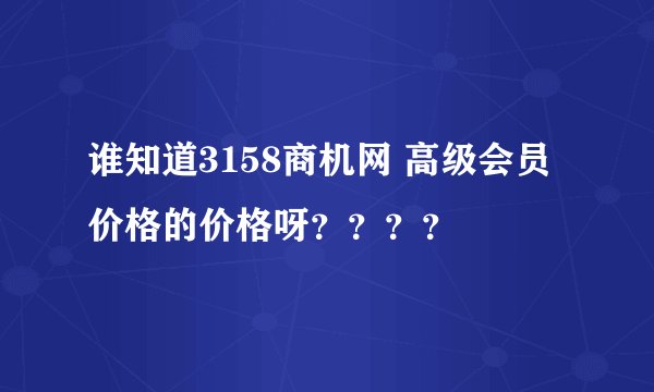 谁知道3158商机网 高级会员价格的价格呀？？？？