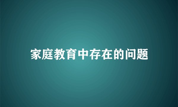 家庭教育中存在的问题
