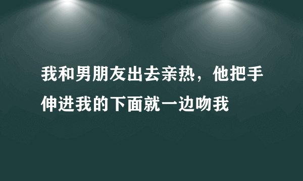 我和男朋友出去亲热，他把手伸进我的下面就一边吻我