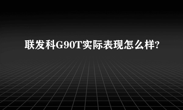 联发科G90T实际表现怎么样?