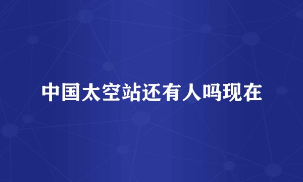 中国太空站还有人吗现在