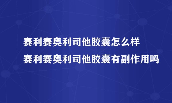 赛利赛奥利司他胶囊怎么样 赛利赛奥利司他胶囊有副作用吗