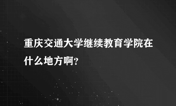 重庆交通大学继续教育学院在什么地方啊？