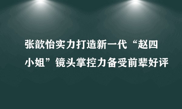 张歆怡实力打造新一代“赵四小姐”镜头掌控力备受前辈好评