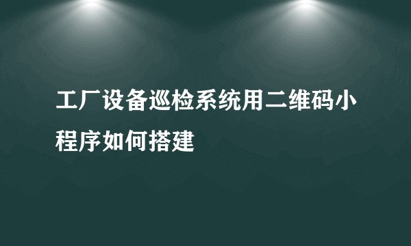 工厂设备巡检系统用二维码小程序如何搭建