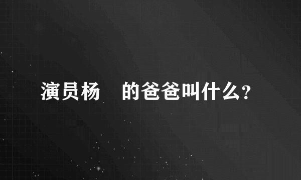 演员杨玏的爸爸叫什么？