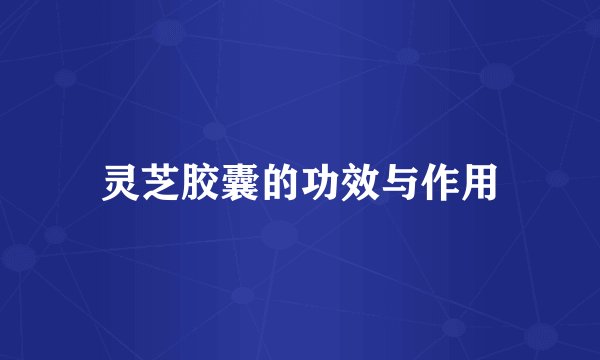 灵芝胶囊的功效与作用