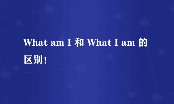 What am I 和 What I am 的区别！
