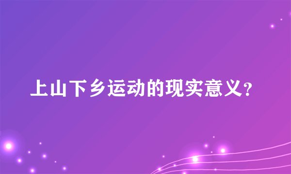 上山下乡运动的现实意义？