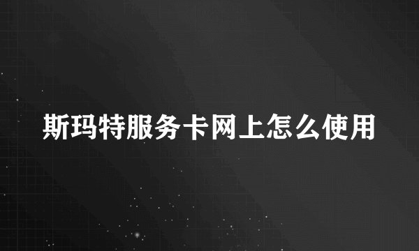 斯玛特服务卡网上怎么使用