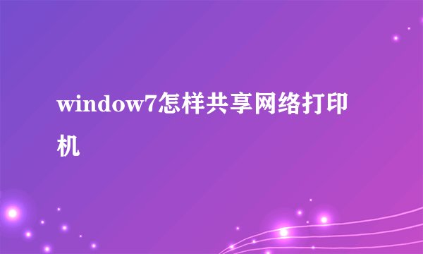 window7怎样共享网络打印机