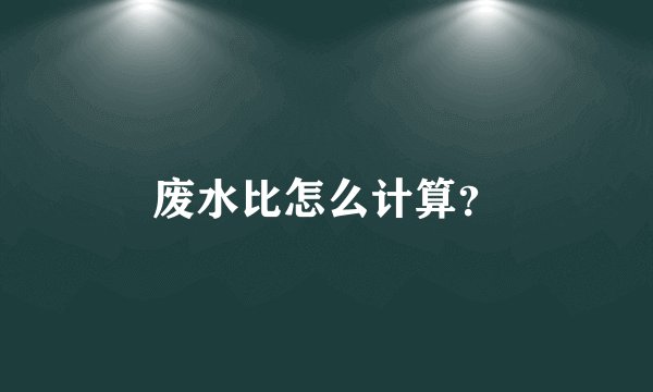 废水比怎么计算？