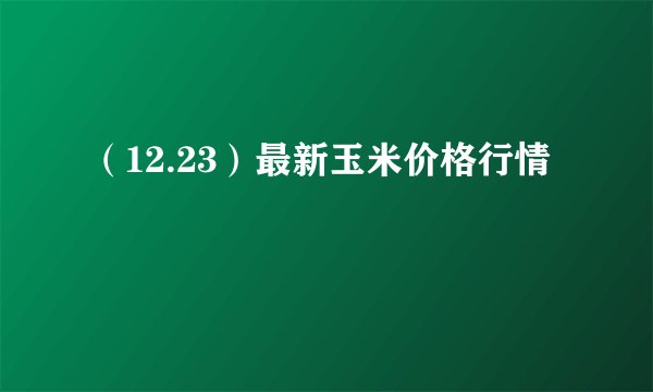 （12.23）最新玉米价格行情