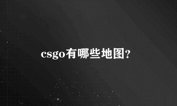 csgo有哪些地图？