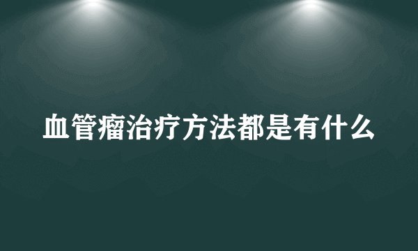 血管瘤治疗方法都是有什么
