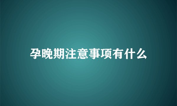 孕晚期注意事项有什么