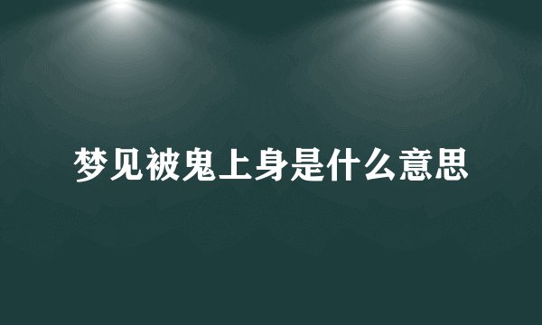 梦见被鬼上身是什么意思