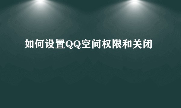 如何设置QQ空间权限和关闭
