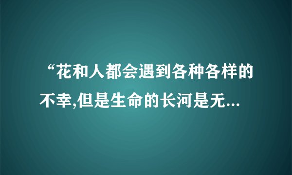 “花和人都会遇到各种各样的不幸,但是生命的长河是无止境的”的理解？