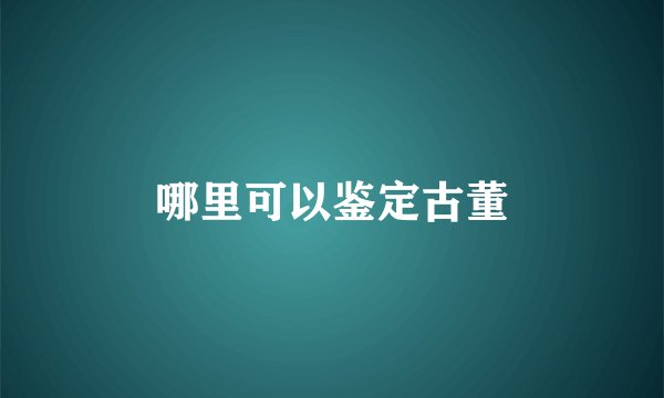 哪里可以鉴定古董