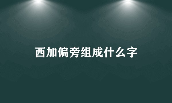 西加偏旁组成什么字
