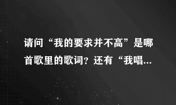请问“我的要求并不高”是哪首歌里的歌词？还有“我唱这首歌，希望你也快乐”是哪首？