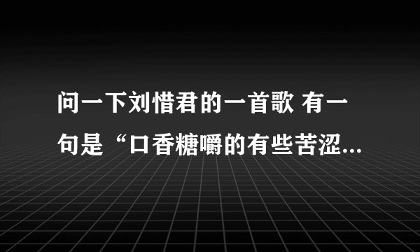 问一下刘惜君的一首歌 有一句是“口香糖嚼的有些苦涩” 谢了
