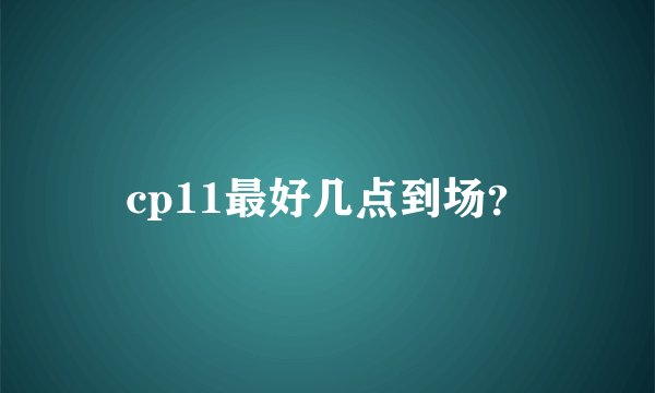 cp11最好几点到场？