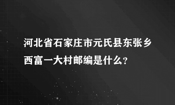 河北省石家庄市元氏县东张乡西富一大村邮编是什么？