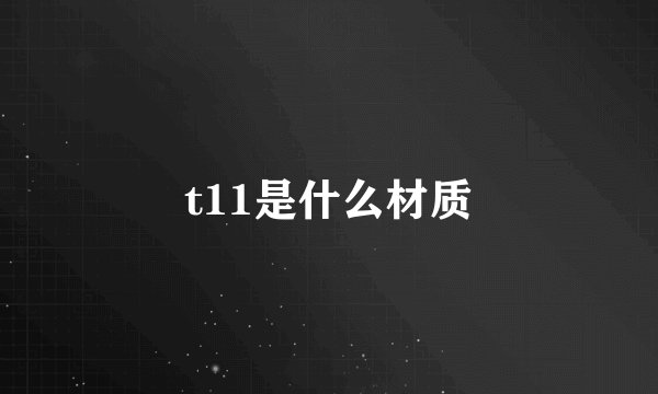 t11是什么材质