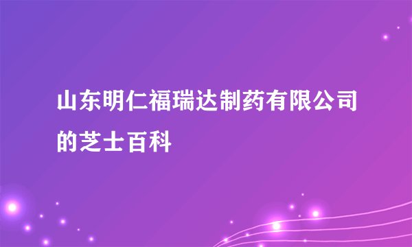 山东明仁福瑞达制药有限公司的芝士百科