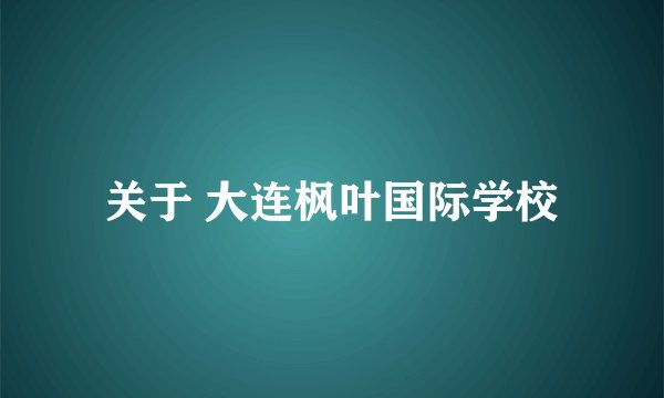 关于 大连枫叶国际学校