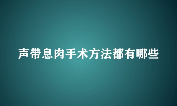 声带息肉手术方法都有哪些