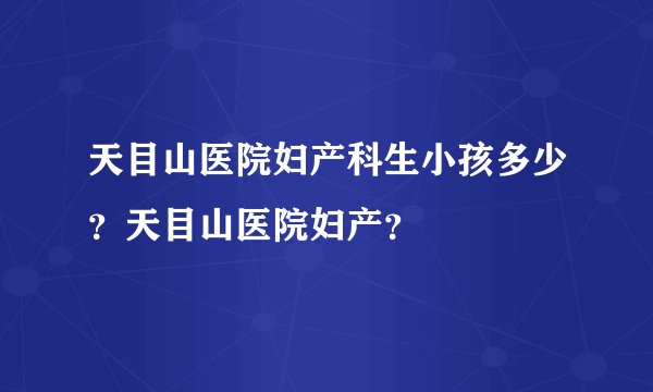 天目山医院妇产科生小孩多少？天目山医院妇产？